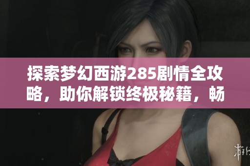探索梦幻西游285剧情全攻略，助你解锁终极秘籍，畅游奇妙梦幻世界