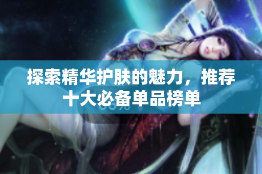 探索精华护肤的魅力，推荐十大必备单品榜单