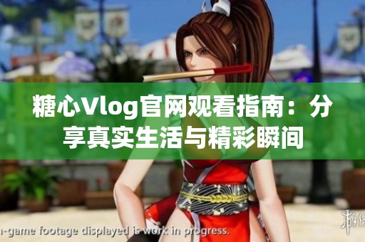 糖心Vlog官网观看指南：分享真实生活与精彩瞬间