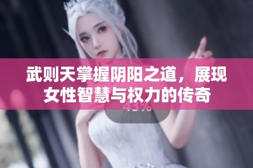 武则天掌握阴阳之道，展现女性智慧与权力的传奇
