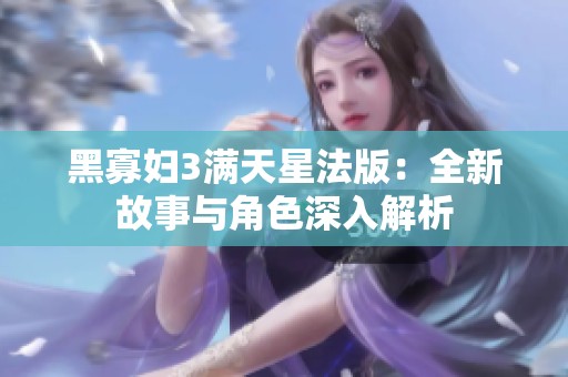 黑寡妇3满天星法版：全新故事与角色深入解析