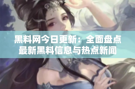 黑料网今日更新：全面盘点最新黑料信息与热点新闻
