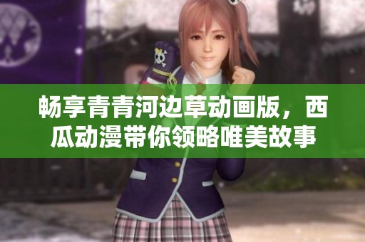 畅享青青河边草动画版，西瓜动漫带你领略唯美故事