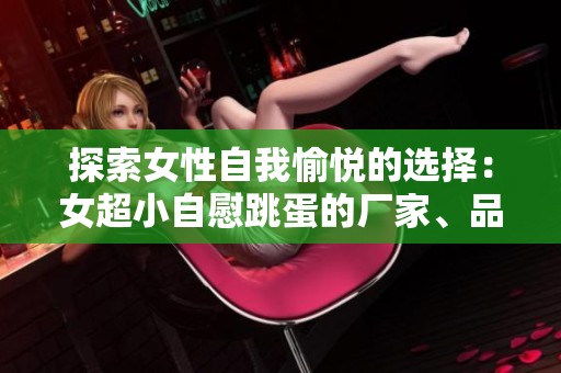 探索女性自我愉悦的选择：女超小自慰跳蛋的厂家、品牌与热门图片分享