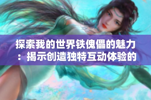 探索我的世界铁傀儡的魅力：揭示创造独特互动体验的秘密与技巧