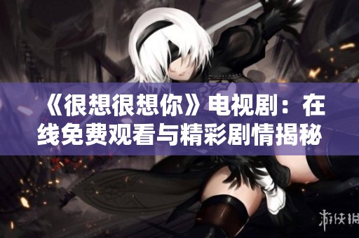 《很想很想你》电视剧：在线免费观看与精彩剧情揭秘