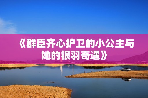 《群臣齐心护卫的小公主与她的银羽奇遇》
