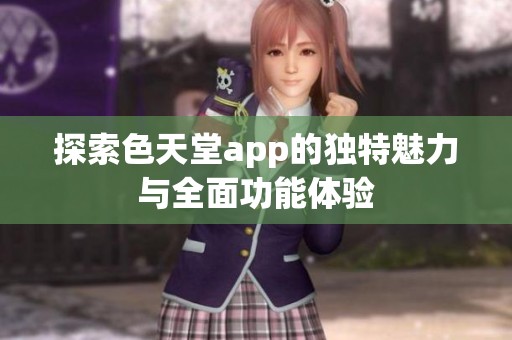 探索色天堂app的独特魅力与全面功能体验