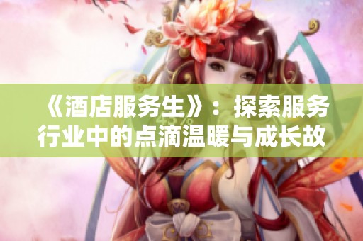 《酒店服务生》：探索服务行业中的点滴温暖与成长故事