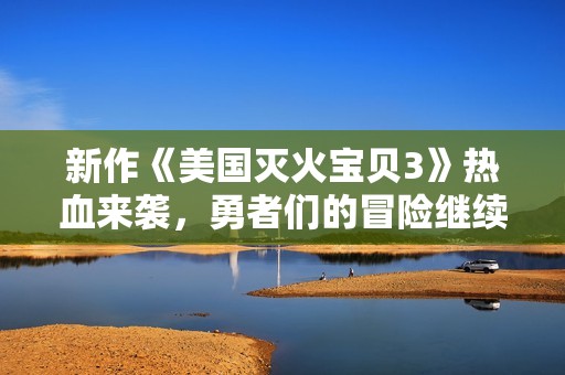 新作《美国灭火宝贝3》热血来袭，勇者们的冒险继续展开