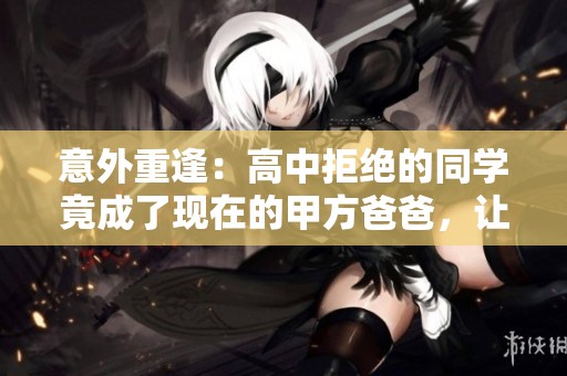 意外重逢：高中拒绝的同学竟成了现在的甲方爸爸，让她感到意外和震惊