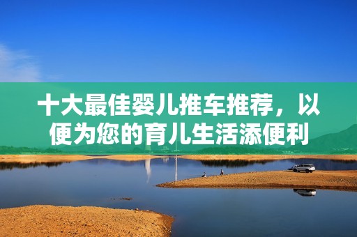十大最佳婴儿推车推荐，以便为您的育儿生活添便利