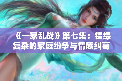 《一家乱战》第七集：错综复杂的家庭纷争与情感纠葛