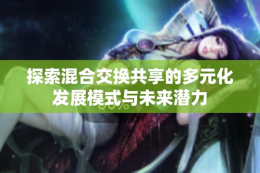 探索混合交换共享的多元化发展模式与未来潜力