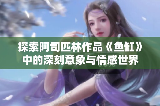 探索阿司匹林作品《鱼缸》中的深刻意象与情感世界