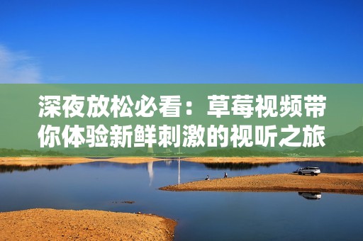 深夜放松必看：草莓视频带你体验新鲜刺激的视听之旅
