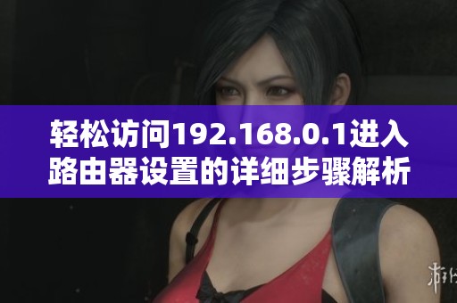 轻松访问192.168.0.1进入路由器设置的详细步骤解析