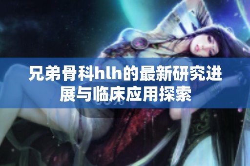 兄弟骨科hlh的最新研究进展与临床应用探索