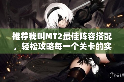 推荐我叫MT2最佳阵容搭配，轻松攻略每一个关卡的实用指南