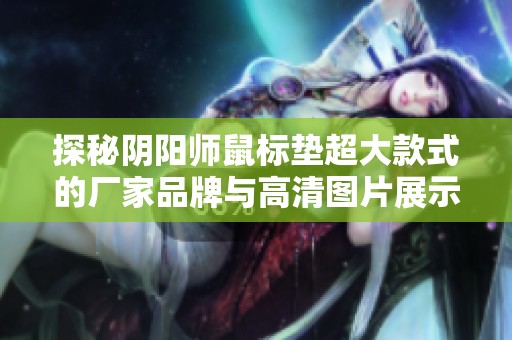 探秘阴阳师鼠标垫超大款式的厂家品牌与高清图片展示 选择最佳游戏配件