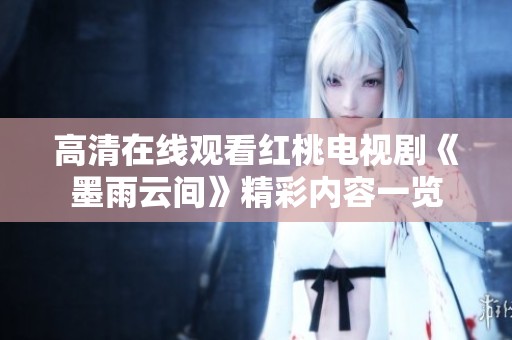 高清在线观看红桃电视剧《墨雨云间》精彩内容一览