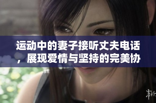 运动中的妻子接听丈夫电话，展现爱情与坚持的完美协调