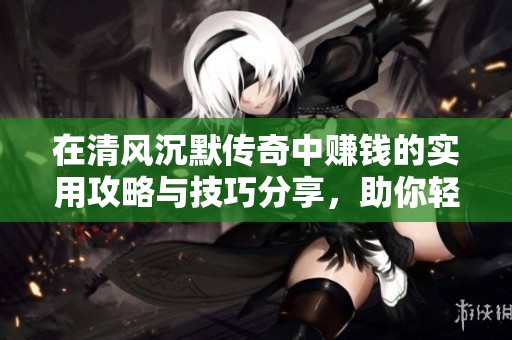 在清风沉默传奇中赚钱的实用攻略与技巧分享，助你轻松致富