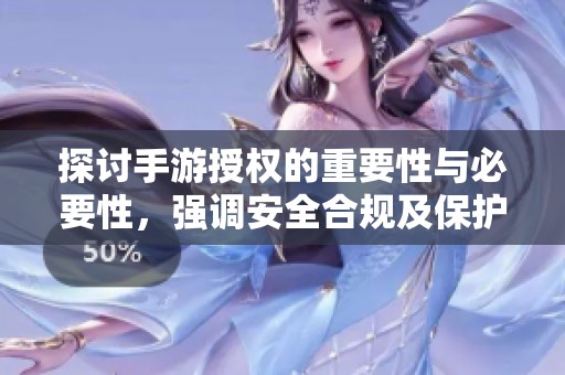 探讨手游授权的重要性与必要性，强调安全合规及保护玩家合法权益措施