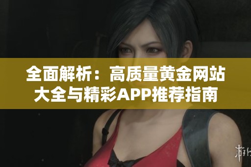 全面解析：高质量黄金网站大全与精彩APP推荐指南