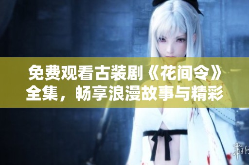 免费观看古装剧《花间令》全集，畅享浪漫故事与精彩剧情