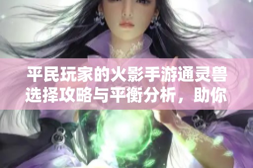 平民玩家的火影手游通灵兽选择攻略与平衡分析，助你轻松应对对战挑战