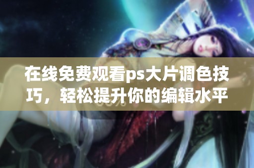 在线免费观看ps大片调色技巧，轻松提升你的编辑水平
