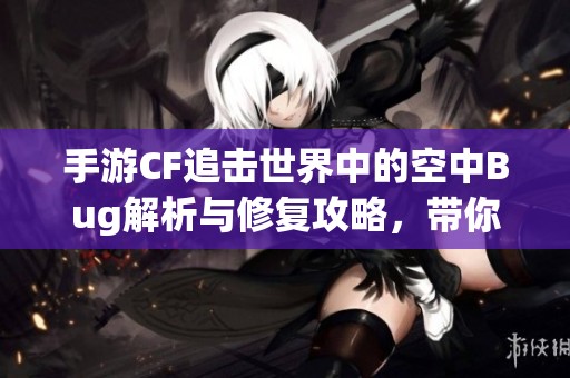 手游CF追击世界中的空中Bug解析与修复攻略，带你寻找解决之道