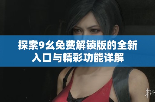 探索9幺免费解锁版的全新入口与精彩功能详解