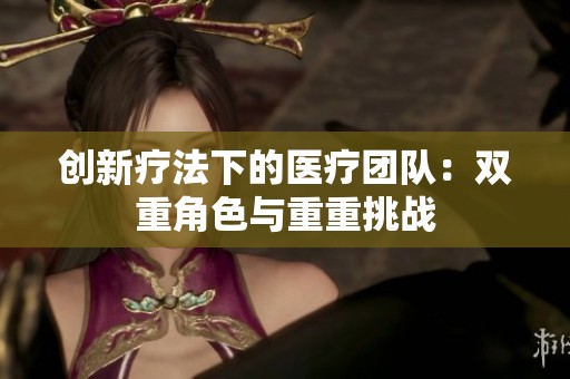 创新疗法下的医疗团队：双重角色与重重挑战