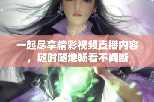 一起尽享精彩视频直播内容，随时随地畅看不间断