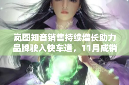 岚图知音销售持续增长助力品牌驶入快车道，11月成销量新高峰