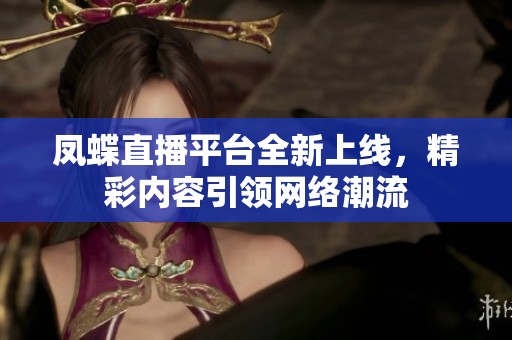 凤蝶直播平台全新上线，精彩内容引领网络潮流