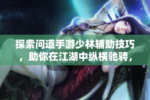探索问道手游少林辅助技巧，助你在江湖中纵横驰骋，畅享无尽冒险时光！