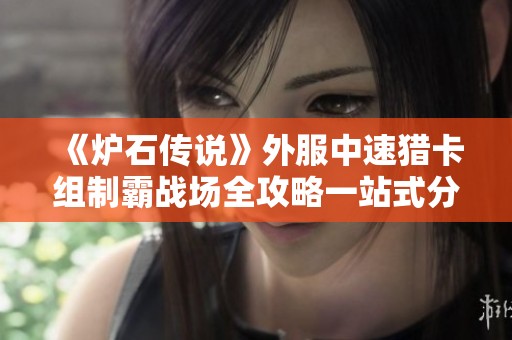 《炉石传说》外服中速猎卡组制霸战场全攻略一站式分享与技巧解析