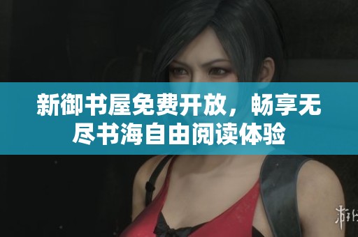 新御书屋免费开放，畅享无尽书海自由阅读体验