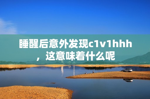 睡醒后意外发现c1v1hhh，这意味着什么呢