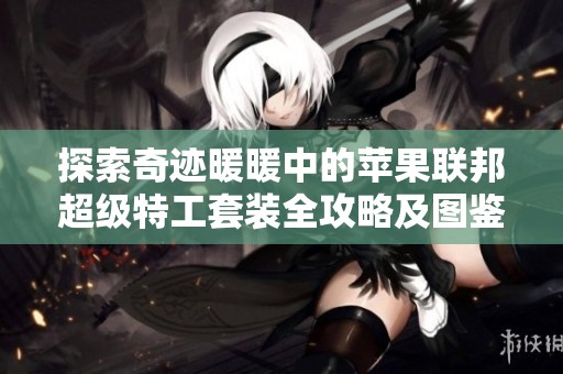探索奇迹暖暖中的苹果联邦超级特工套装全攻略及图鉴解析揭秘