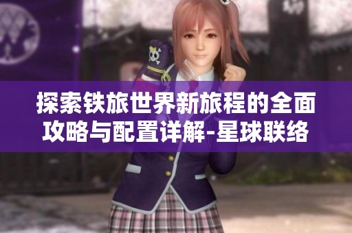 探索铁旅世界新旅程的全面攻略与配置详解-星球联络站揭秘游戏奥秘