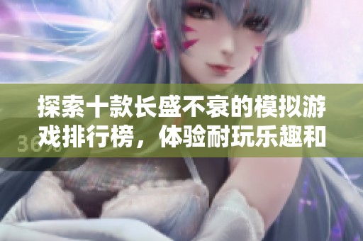 探索十款长盛不衰的模拟游戏排行榜，体验耐玩乐趣和无穷创造力