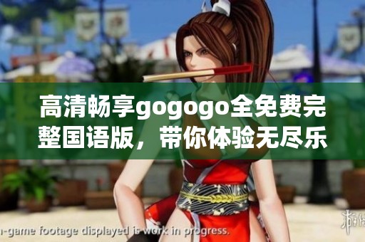 高清畅享gogogo全免费完整国语版，带你体验无尽乐趣