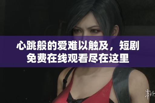 心跳般的爱难以触及，短剧免费在线观看尽在这里