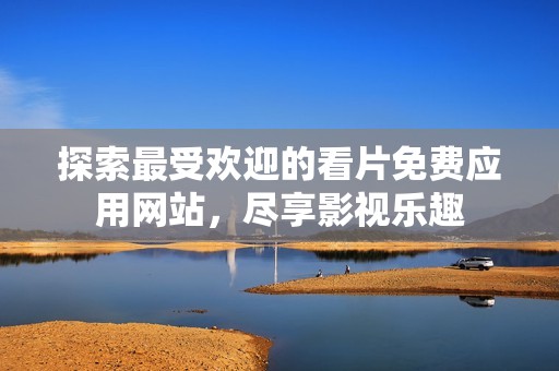 探索最受欢迎的看片免费应用网站，尽享影视乐趣