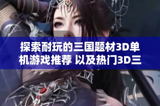 探索耐玩的三国题材3D单机游戏推荐 以及热门3D三国手机游戏分享