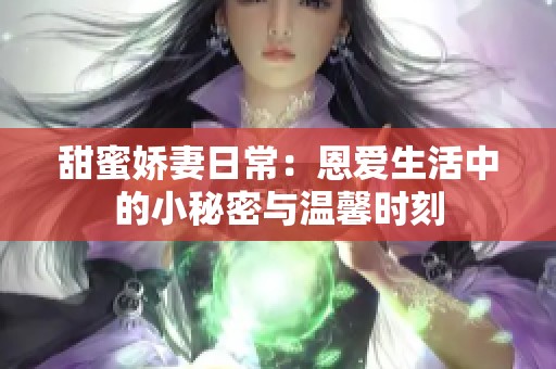 甜蜜娇妻日常：恩爱生活中的小秘密与温馨时刻